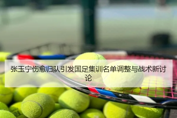 张玉宁伤愈归队引发国足集训名单调整与战术新讨论